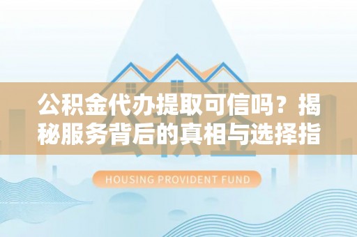 阿克塞公积金代办提取可信吗？揭秘服务背后的真相与选择指南
