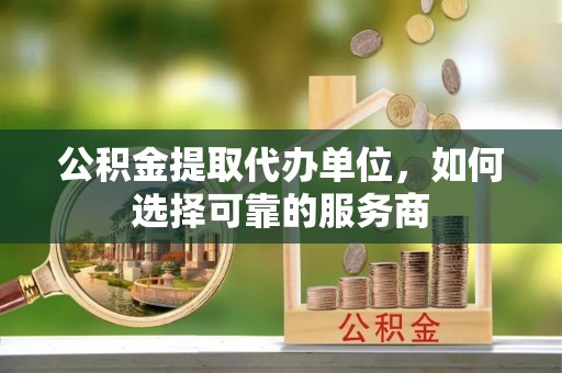 阿克塞公积金提取代办单位，如何选择可靠的服务商