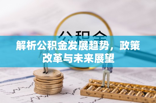 阿克塞解析公积金发展趋势，政策改革与未来展望