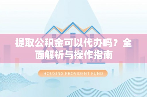 阿克塞提取公积金可以代办吗？全面解析与操作指南