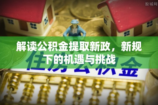 阿克塞解读公积金提取新政，新规下的机遇与挑战