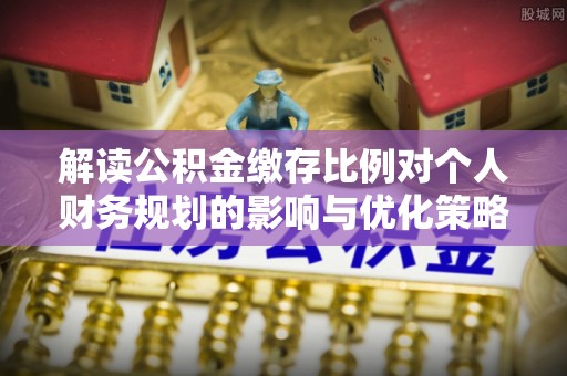 阿克塞解读公积金缴存比例对个人财务规划的影响与优化策略