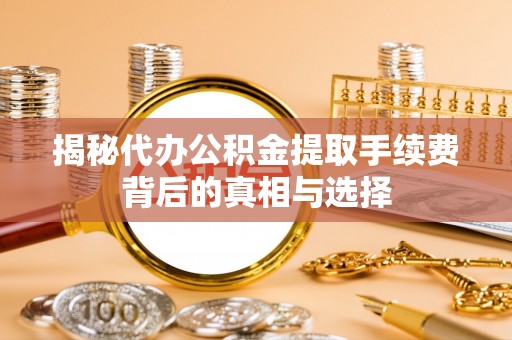 阿克塞揭秘代办公积金提取手续费背后的真相与选择