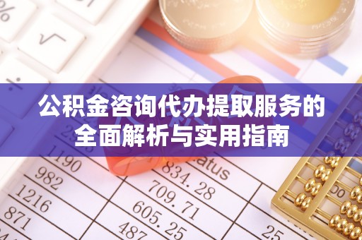 阿克塞公积金咨询代办提取服务的全面解析与实用指南