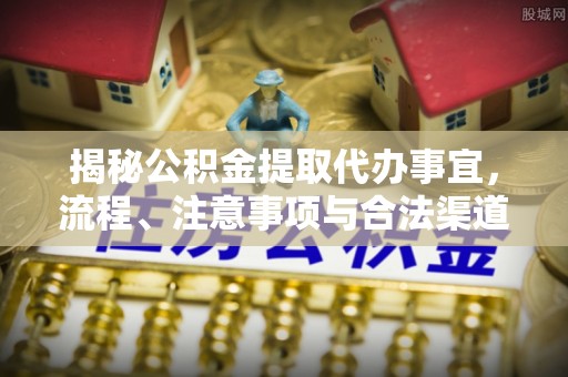 阿克塞揭秘公积金提取代办事宜，流程、注意事项与合法渠道