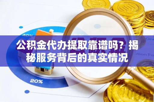 阿克塞公积金代办提取靠谱吗？揭秘服务背后的真实情况