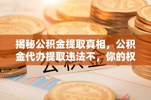 阿克塞揭秘公积金提取真相，公积金代办提取违法不，你的权益如何保障？