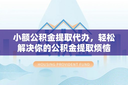 阿克塞小额公积金提取代办，轻松解决你的公积金提取烦恼
