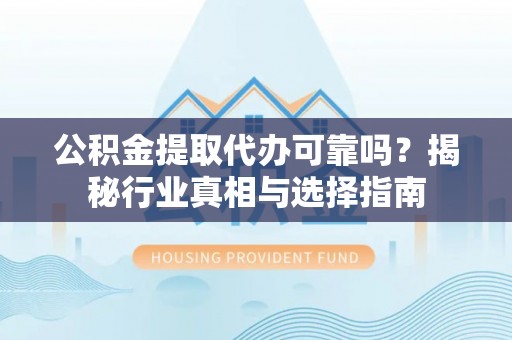 阿克塞公积金提取代办可靠吗？揭秘行业真相与选择指南
