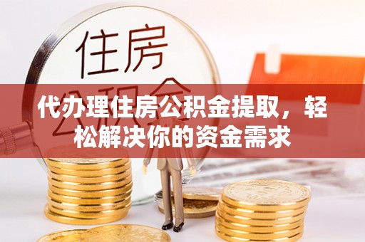 阿克塞代办理住房公积金提取，轻松解决你的资金需求