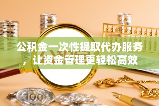 阿克塞公积金一次性提取代办服务，让资金管理更轻松高效
