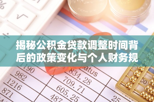 阿克塞揭秘公积金贷款调整时间背后的政策变化与个人财务规划