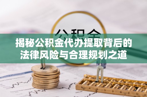 阿克塞揭秘公积金代办提取背后的法律风险与合理规划之道