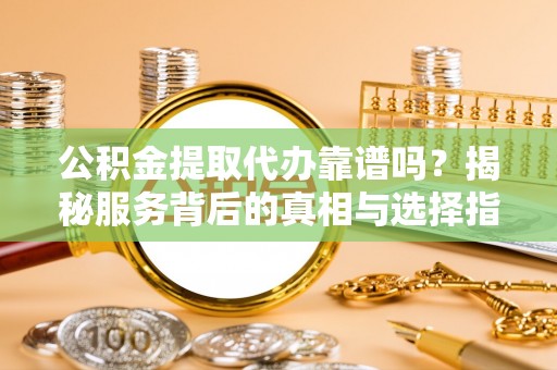 阿克塞公积金提取代办靠谱吗？揭秘服务背后的真相与选择指南