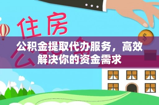 阿克塞公积金提取代办服务，高效解决你的资金需求