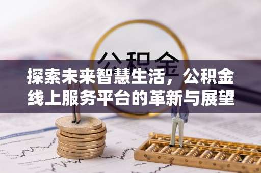 阿克塞探索未来智慧生活，公积金线上服务平台的革新与展望