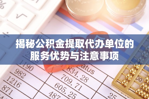 阿克塞揭秘公积金提取代办单位的服务优势与注意事项