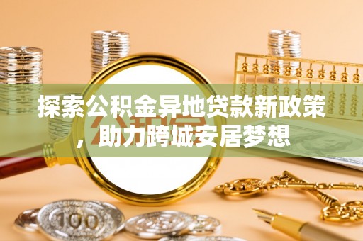 阿克塞探索公积金异地贷款新政策，助力跨城安居梦想
