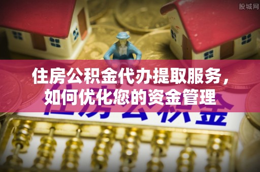 阿克塞住房公积金代办提取服务，如何优化您的资金管理