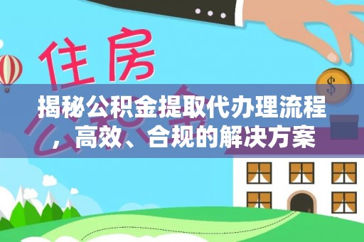 阿克塞揭秘公积金提取代办理流程，高效、合规的解决方案