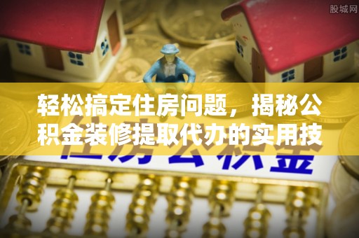 阿克塞轻松搞定住房问题，揭秘公积金装修提取代办的实用技巧