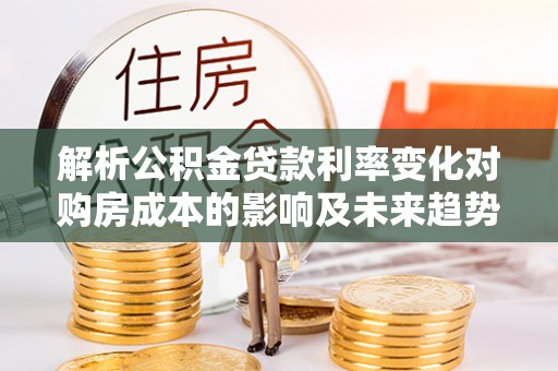 阿克塞解析公积金贷款利率变化对购房成本的影响及未来趋势