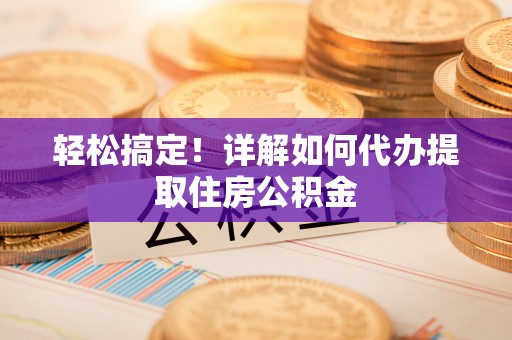 阿克塞轻松搞定！详解如何代办提取住房公积金