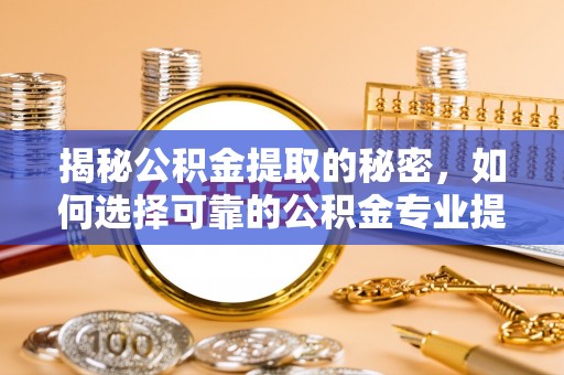 阿克塞揭秘公积金提取的秘密，如何选择可靠的公积金专业提取代办服务