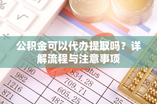 阿克塞公积金可以代办提取吗？详解流程与注意事项