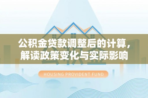 阿克塞公积金贷款调整后的计算，解读政策变化与实际影响