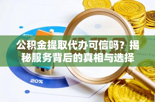 阿克塞公积金提取代办可信吗？揭秘服务背后的真相与选择