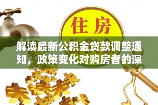 阿克塞解读最新公积金贷款调整通知，政策变化对购房者的深远影响