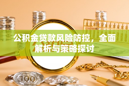 阿克塞公积金贷款风险防控，全面解析与策略探讨