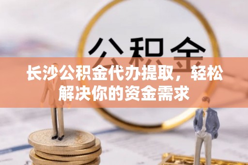阿克塞长沙公积金代办提取，轻松解决你的资金需求