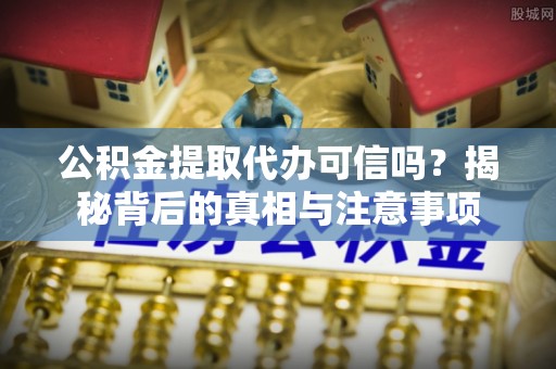 阿克塞公积金提取代办可信吗？揭秘背后的真相与注意事项