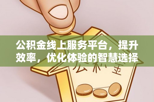 阿克塞公积金线上服务平台，提升效率，优化体验的智慧选择