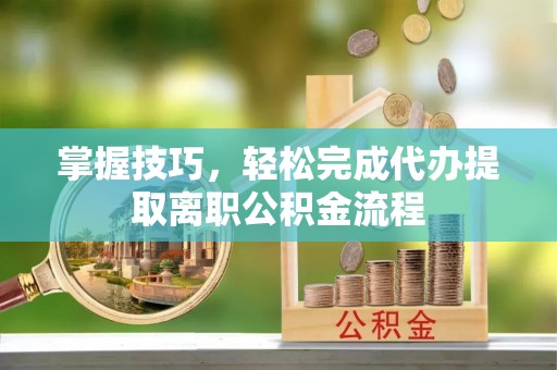 阿克塞掌握技巧，轻松完成代办提取离职公积金流程