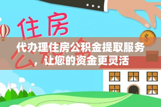 阿克塞代办理住房公积金提取服务，让您的资金更灵活