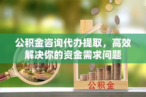 阿克塞公积金咨询代办提取，高效解决你的资金需求问题