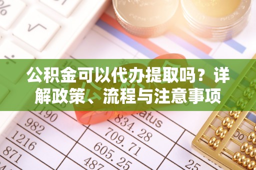阿克塞公积金可以代办提取吗？详解政策、流程与注意事项