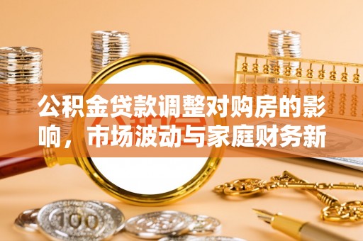 阿克塞公积金贷款调整对购房的影响，市场波动与家庭财务新趋势