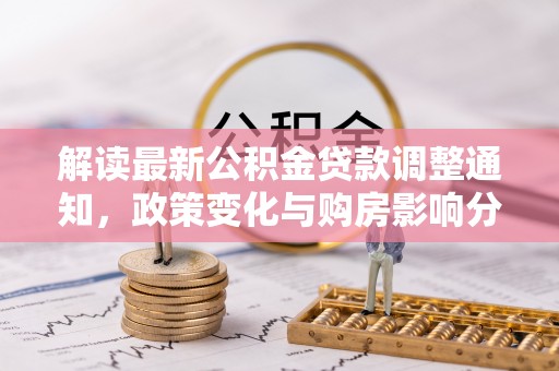 阿克塞解读最新公积金贷款调整通知，政策变化与购房影响分析