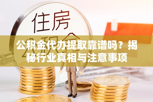 阿克塞公积金代办提取靠谱吗？揭秘行业真相与注意事项