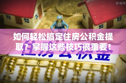 阿克塞如何轻松搞定住房公积金提取？掌握这些技巧很重要！