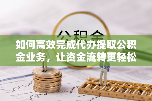 阿克塞如何高效完成代办提取公积金业务，让资金流转更轻松