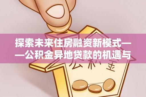 阿克塞探索未来住房融资新模式——公积金异地贷款的机遇与挑战