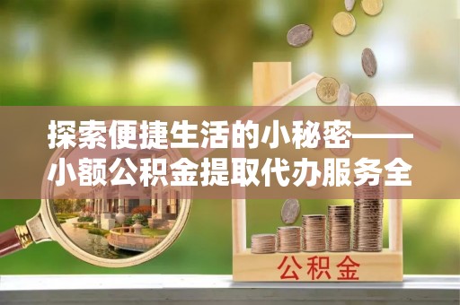 阿克塞探索便捷生活的小秘密——小额公积金提取代办服务全解析