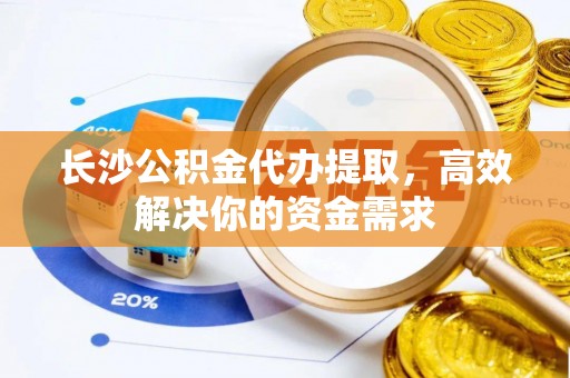 阿克塞长沙公积金代办提取，高效解决你的资金需求