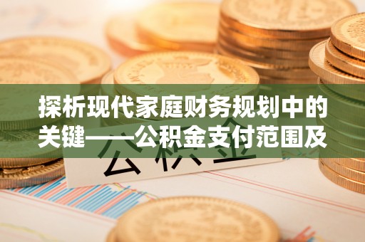 阿克塞探析现代家庭财务规划中的关键——公积金支付范围及其影响