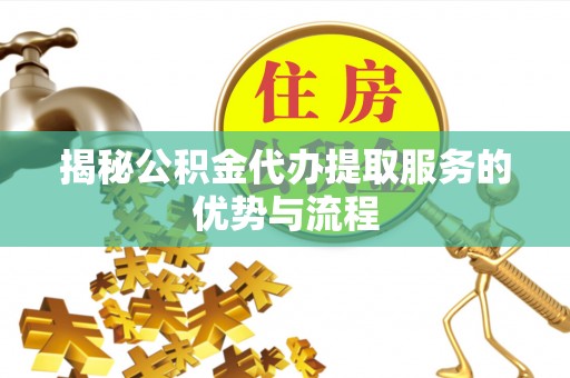 阿克塞揭秘公积金代办提取服务的优势与流程